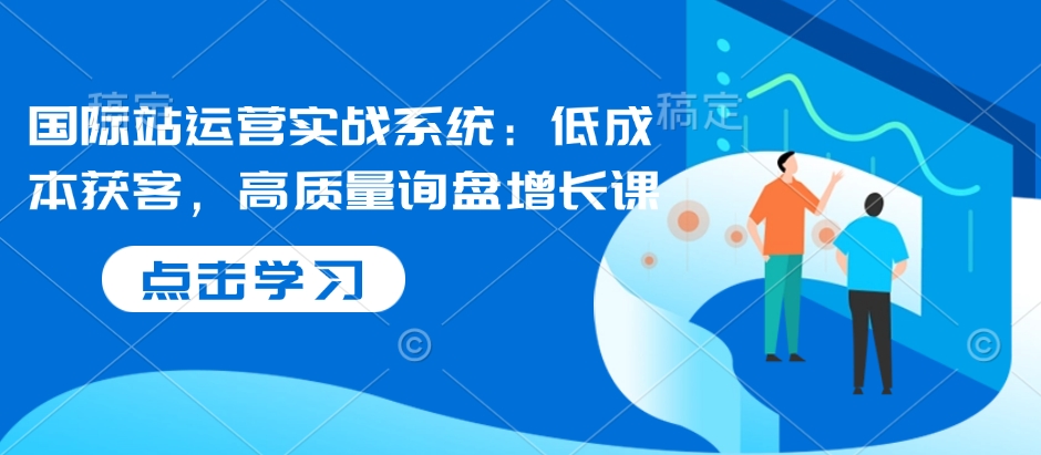 国际站运营实战系统：低成本获客，高质量询盘增长课好迷你资源网-免费知识付费资源项目下载实战训练营好迷你资源网