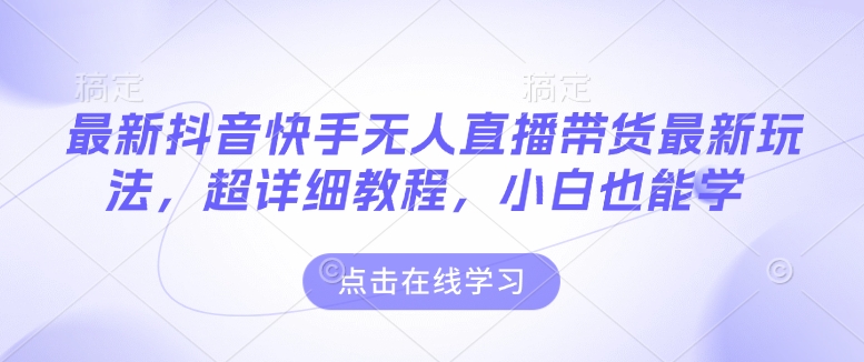 最新抖音快手无人直播带货玩法，超详细教程，小白也能学好迷你资源网-免费知识付费资源项目下载实战训练营好迷你资源网