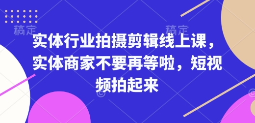 实体行业拍摄剪辑线上课，实体商家不要再等啦，短视频拍起来好迷你资源网-免费知识付费资源项目下载实战训练营好迷你资源网