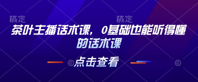 茶叶主播话术课，0基础也能听得懂的话术课网赚项目-副业赚钱-互联网创业-资源整合四水哥网创网赚