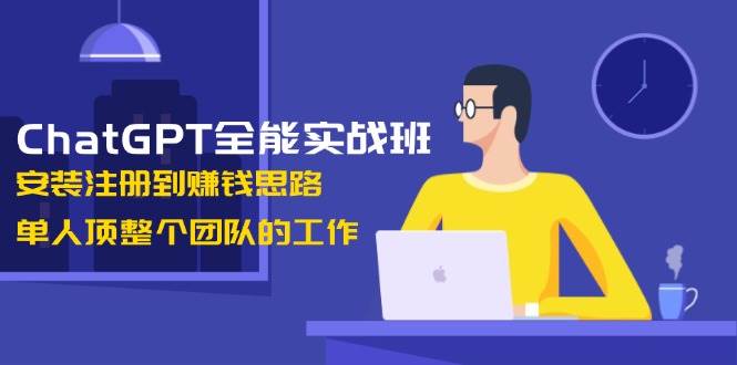 ChatGPT全能实战班，安装注册到赚钱思路，单人顶整个团队的工作网赚项目-副业赚钱-互联网创业-资源整合一卡云创-专注知识分享-源码分享