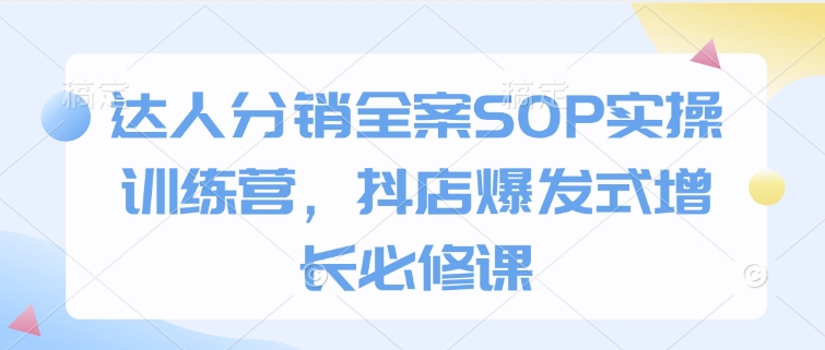 达人分销全案SOP实操训练营，抖店爆发式增长必修课网赚教程-副业赚钱-互联网创业-手机赚钱-网赚项目-98副业网-精品课程-知识付费-网赚创业网98副业网