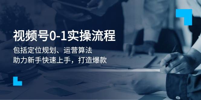 视频号0-1实战流程，包括定位规划、运营算法，助力新手快速上手，打造爆款网赚项目-副业赚钱-互联网创业-资源整合四水哥网创网赚