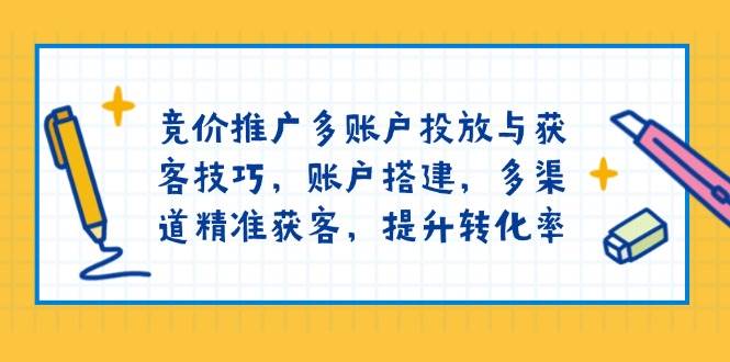 竞价推广多账户投放与获客技巧，账户搭建，多渠道精准获客，提升转化率网赚教程-副业赚钱-互联网创业-手机赚钱-网赚项目-98副业网-精品课程-知识付费-网赚创业网98副业网