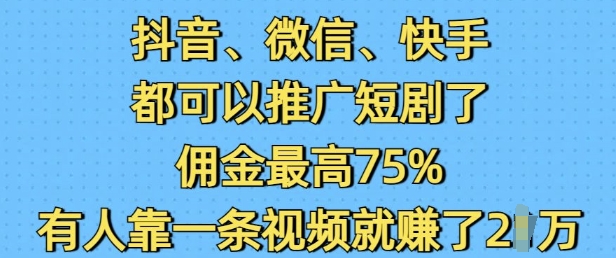 抖音微信快手都可以推广短剧了，佣金最高75%，有人靠一条视频就挣了2W-小禾网创