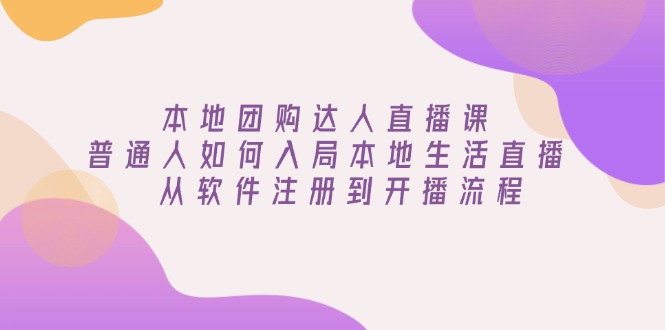 本地团购达人直播课：普通人如何入局本地生活直播, 从软件注册到开播流程-小禾网创