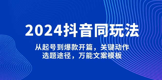 2024抖音同玩法，从起号到爆款开篇，关键动作，选题途径，万能文案模板资源整合BMpAI