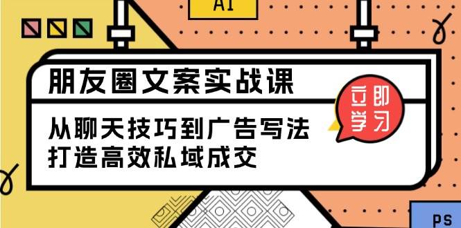 朋友圈文案实战课：从聊天技巧到广告写法，打造高效私域成交网赚项目-副业赚钱-互联网创业-资源整合一卡云创-专注知识分享-源码分享