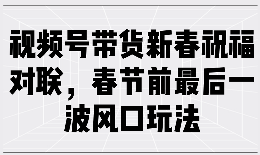 视频号带货新春祝福对联，春节前最后一波风口玩法网赚项目-副业赚钱-互联网创业-资源整合-馨耀资源中心-商河馨耀商河馨耀