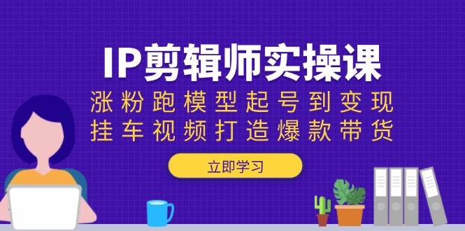 IP剪辑师实操课：涨粉跑模型起号到变现，挂车视频打造爆款带货网赚项目-副业赚钱-互联网创业-资源整合-馨耀资源中心-商河馨耀商河馨耀