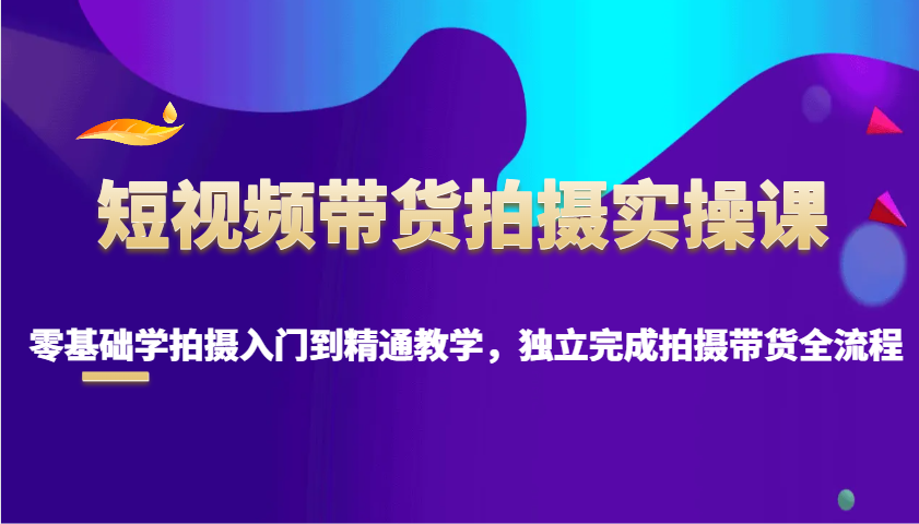 短视频带货拍摄实操课，零基础学拍摄入门到精通教学，独立完成拍摄带货全流程网赚教程-副业赚钱-互联网创业-手机赚钱-网赚项目-98副业网-精品课程-知识付费-网赚创业网98副业网