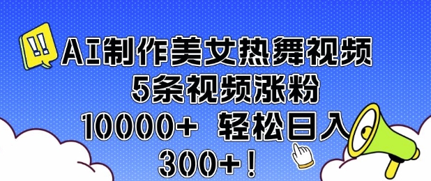 AI制作美女热舞视频 5条视频涨粉10000+ 轻松日入3张网赚项目-副业赚钱-互联网创业-资源整合点知成金