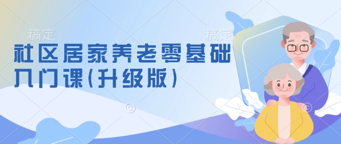 社区居家养老零基础入门课(升级版)了解新手做养老的可行模式，掌握养老项目的筹备方法-小禾网创