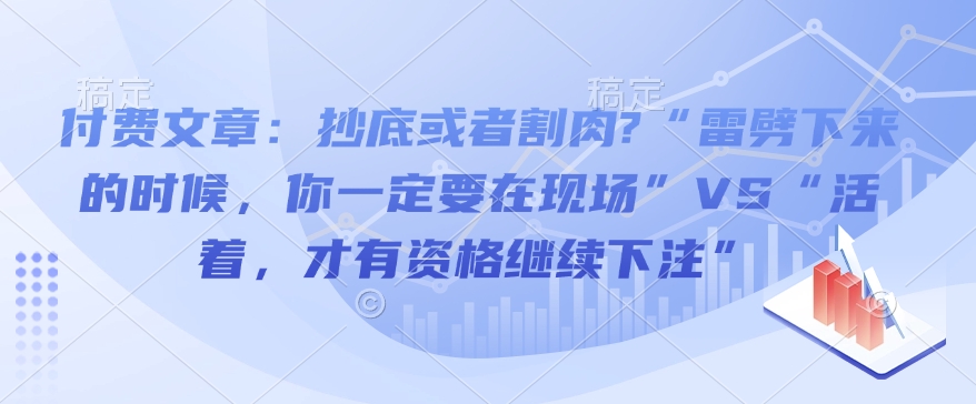 付费文章：抄底或者割肉?“雷劈下来的时候，你一定要在现场”VS“活着，才有资格继续下注”网赚教程-副业赚钱-互联网创业-手机赚钱-网赚项目-98副业网-精品课程-知识付费-网赚创业网98副业网