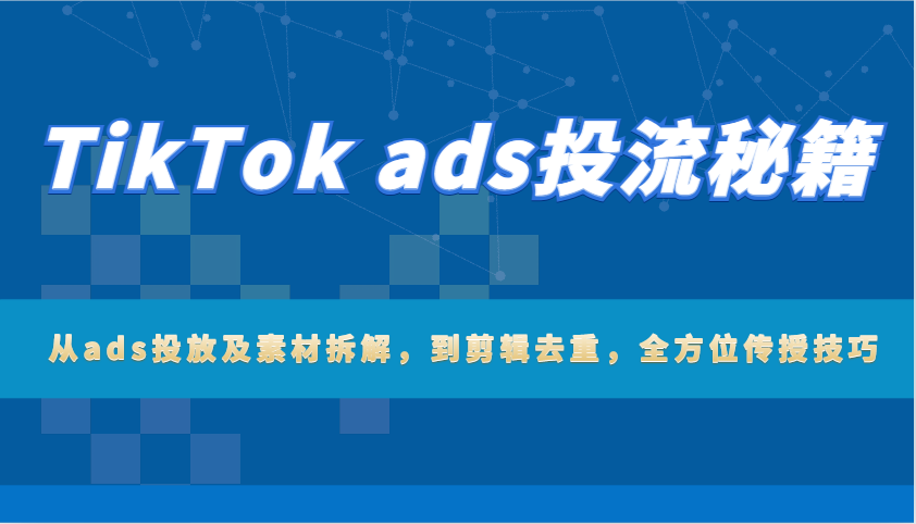 TikTok ads投流秘籍：从ads投放及素材拆解，到剪辑去重，全方位传授技巧-小禾网创