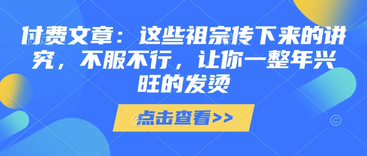 付费文章：这些祖宗传下来的讲究，不服不行，让你一整年兴旺的发烫!(全文收藏)网赚项目-副业赚钱-互联网创业-资源整合四水哥网创网赚