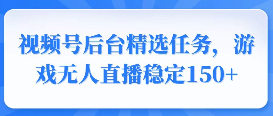 视频号精选变现任务，游戏无人直播稳定150+网赚教程-副业赚钱-互联网创业-手机赚钱-网赚项目-98副业网-精品课程-知识付费-网赚创业网98副业网