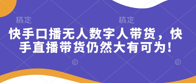 快手口播无人数字人带货，快手直播带货仍然大有可为!网赚项目-副业赚钱-互联网创业-资源整合四水哥网创网赚