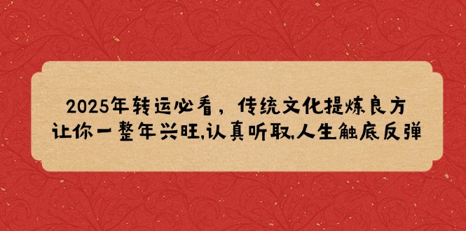 2025年转运必看，传统文化提炼良方,让你一整年兴旺,认真听取,人生触底反弹网赚项目-副业赚钱-互联网创业-资源整合四水哥网创网赚