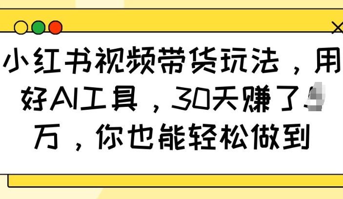 小红书视频带货玩法，用好AI工具，30天收益过W，你也能轻松做到网赚项目-副业赚钱-互联网创业-资源整合四水哥网创网赚