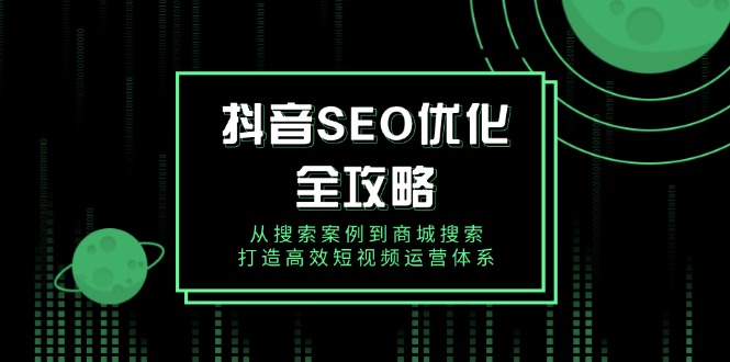 抖音 SEO优化全攻略，从搜索案例到商城搜索，打造高效短视频运营体系网赚项目-副业赚钱-互联网创业-资源整合-馨耀资源中心-商河馨耀商河馨耀