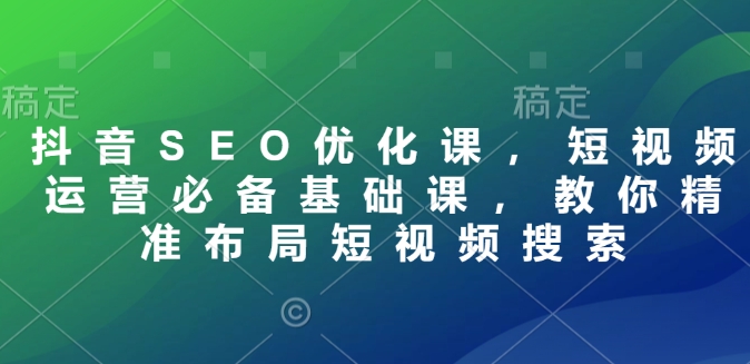 抖音SEO优化课，短视频运营必备基础课，教你精准布局短视频搜索好迷你资源网-免费知识付费资源项目下载实战训练营好迷你资源网