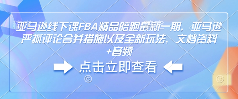 亚马逊线下课FBA精品陪跑最新一期，亚马逊严抓评论合并措施以及全新玩法，文档资料+音频好迷你资源网-免费知识付费资源项目下载实战训练营好迷你资源网