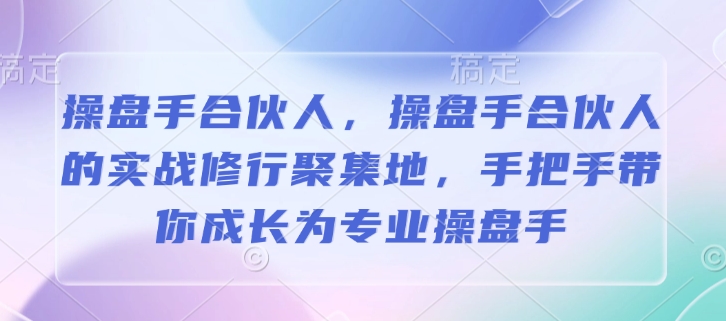 操盘手合伙人，操盘手合伙人的实战修行聚集地，手把手带你成长为专业操盘手好迷你资源网-免费知识付费资源项目下载实战训练营好迷你资源网