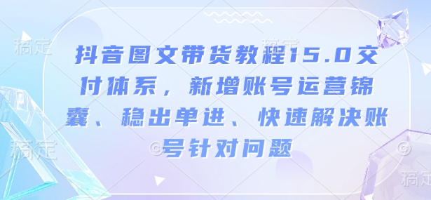 抖音图文带货教程15.0交付体系，新增账号运营锦囊、稳出单进、快速解决账号针对问题好迷你资源网-免费知识付费资源项目下载实战训练营好迷你资源网