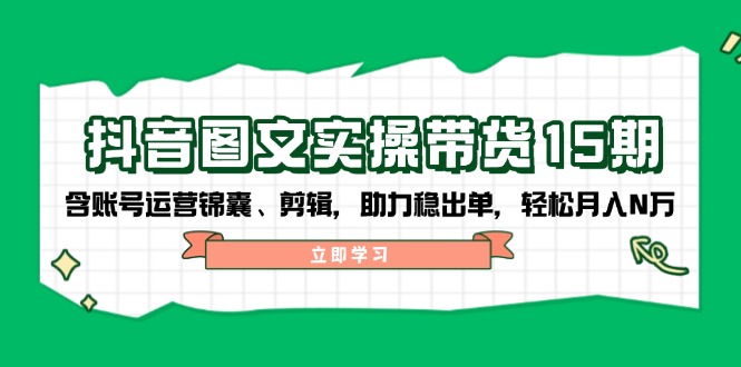 抖音 图文实操带货15期，含账号运营锦囊、剪辑，助力稳出单，轻松月入N万好迷你资源网-免费知识付费资源项目下载实战训练营好迷你资源网