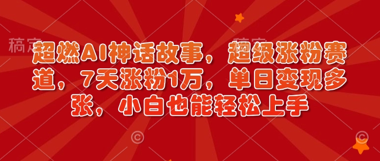 超燃AI神话故事，超级涨粉赛道，7天涨粉1万，单日变现多张，小白也能轻松上手（附详细教程）好迷你资源网-免费知识付费资源项目下载实战训练营好迷你资源网