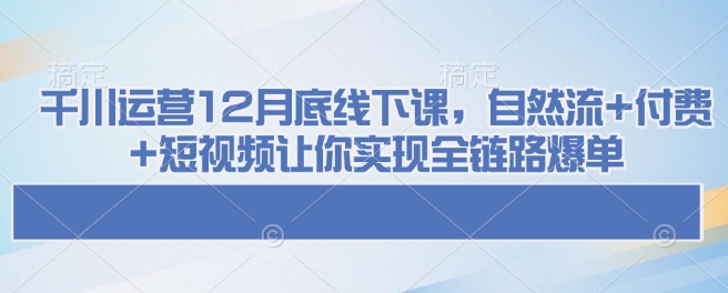 千川运营12月底线下课，自然流+付费+短视频让你实现全链路爆单好迷你资源网-免费知识付费资源项目下载实战训练营好迷你资源网