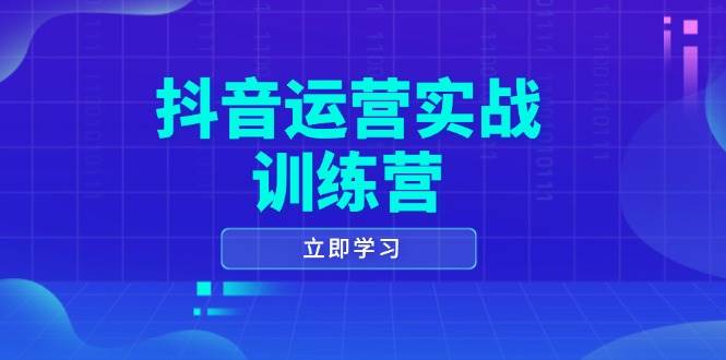 抖音运营实战训练营，0-1打造短视频爆款，涵盖拍摄剪辑、运营推广等全过程网赚项目-副业赚钱-互联网创业-资源整合一卡云创-专注知识分享-源码分享