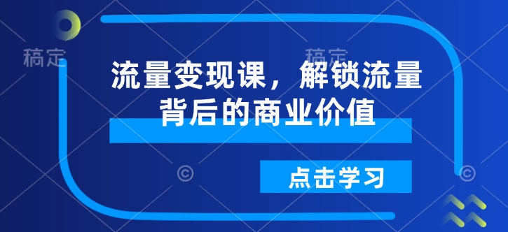 流量变现课，解锁流量背后的商业价值好迷你资源网-免费知识付费资源项目下载实战训练营好迷你资源网