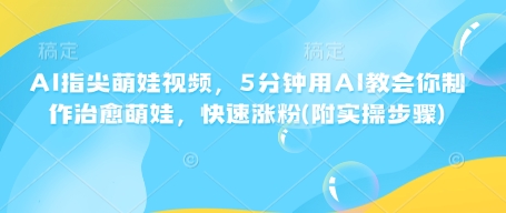 AI指尖萌娃视频，5分钟用AI教会你制作治愈萌娃，快速涨粉(附实操步骤)好迷你资源网-免费知识付费资源项目下载实战训练营好迷你资源网