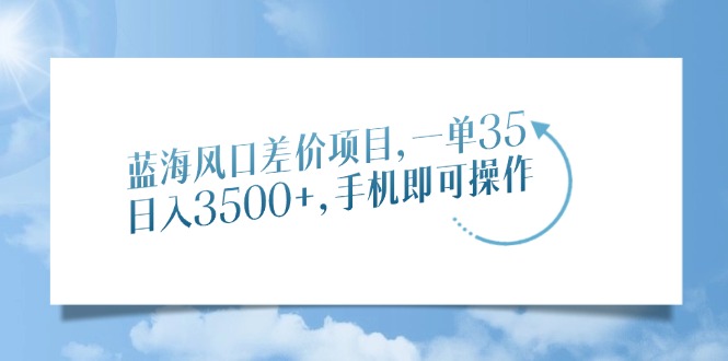 蓝海风口差价项目，一单35，日入3500+，手机即可操作好迷你资源网-免费知识付费资源项目下载实战训练营好迷你资源网