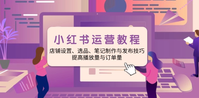 小红书运营教程：店铺设置、选品、笔记制作与发布技巧、提高播放量与订…好迷你资源网-免费知识付费资源项目下载实战训练营好迷你资源网