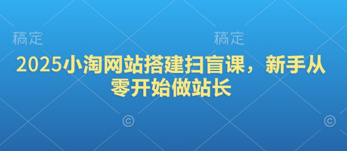 2025小淘网站搭建扫盲课，新手从零开始做站长网赚教程-副业赚钱-互联网创业-手机赚钱-网赚项目-98副业网-精品课程-知识付费-网赚创业网98副业网