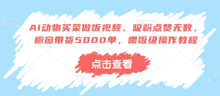 AI动物买菜做饭视频，吸粉点赞无数，橱窗带货5000单，喂饭级操作教程网赚教程-副业赚钱-互联网创业-手机赚钱-网赚项目-98副业网-精品课程-知识付费-网赚创业网98副业网