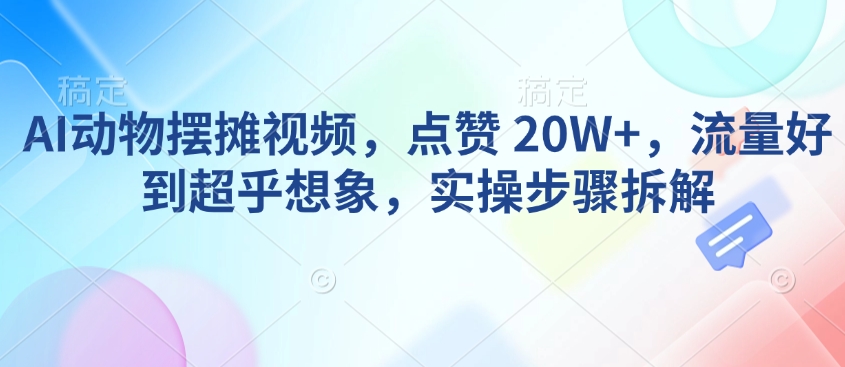 AI动物摆摊视频，点赞 20W+，流量好到超乎想象，实操步骤拆解网赚教程-副业赚钱-互联网创业-手机赚钱-网赚项目-98副业网-精品课程-知识付费-网赚创业网98副业网