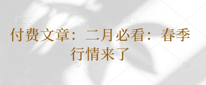 付费文章：二月必看：春季行情来了好迷你资源网-免费知识付费资源项目下载实战训练营好迷你资源网