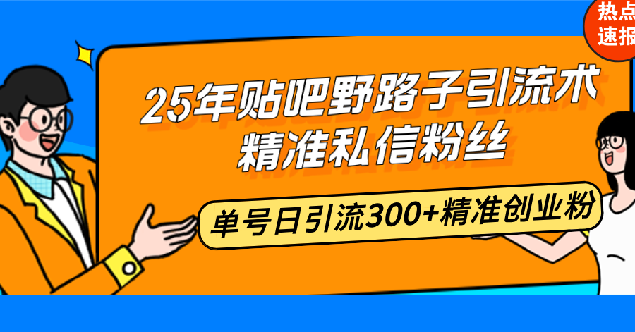 25年贴吧野路子引流术，精准私信粉丝，单号日引流300+精准创业粉资源整合BMpAI